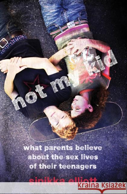 Not My Kid: What Parents Believe about the Sex Lives of Their Teenagers Elliott, Sinikka 9780814722596 New York University Press