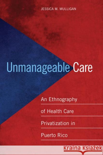 Unmanageable Care: An Ethnography of Health Care Privatization in Puerto Rico Mulligan, Jessica M. 9780814724910 New York University Press