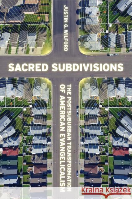 Sacred Subdivisions: The Postsuburban Transformation of American Evangelicalism Justin Wilford 9780814725351
