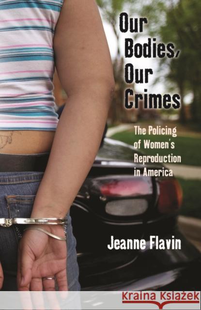 Our Bodies, Our Crimes: The Policing of Women's Reproduction in America Jeanne Flavin 9780814727546 New York University Press
