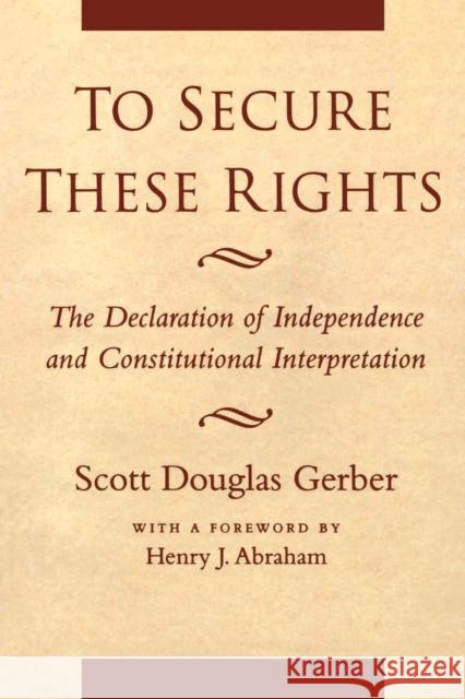 To Secure These Rights: The Declaration of Independence and Constitutional Interpretation Scott D. Gerber Henry Julian Abraham 9780814730669 New York University Press