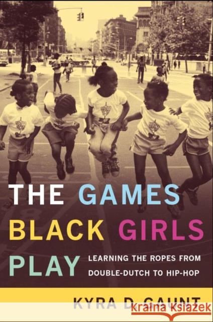The Games Black Girls Play: Learning the Ropes from Double-Dutch to Hip-Hop Kyra D. Gaunt 9780814731192 New York University Press
