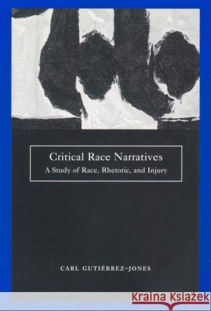 Critical Race Narratives: A Study of Race, Rhetoric, and Injury Gutierrez-Jones, Carl 9780814731451 New York University Press