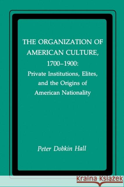 The Organization of American Culture, 1700-1900: Private Institutions, Elites, and the Origins of American Nationality Peter Hall 9780814734254