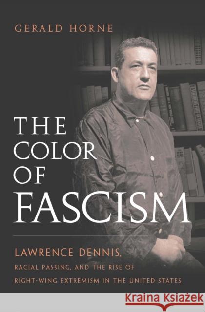 The Color of Fascism: Lawrence Dennis, Racial Passing, and the Rise of Right-Wing Extremism in the United States Gerald Horne 9780814736869