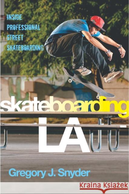 Skateboarding LA: Inside Professional Street Skateboarding Gregory J. Snyder 9780814737910 New York University Press