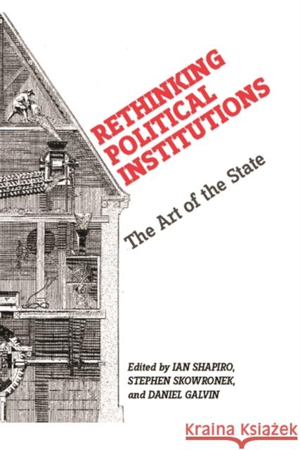 Rethinking Political Institutions: The Art of the State Ian Shapiro Stephen Skowronek Daniel Galvin 9780814740262 New York University Press