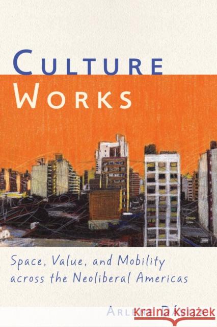 Culture Works: Space, Value, and Mobility Across the Neoliberal Americas Arlene Davila Jan Rocha Arlene D 9780814744307