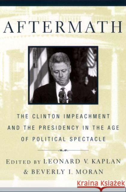 Aftermath: The Clinton Impeachment and the Presidency in the Age of Political Spectacle Leonard V. Kaplan Beverly I. Moran 9780814747421 New York University Press