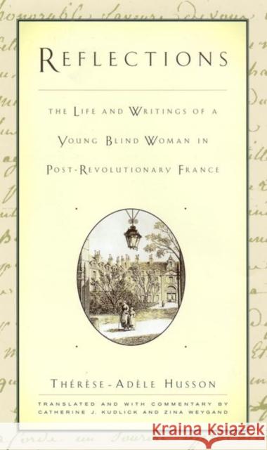 Reflections: The Life and Writings of a Young Blind Woman in Post-Revolutionary France Therese-Adele Husson Catherine Jean Kudlick Zina Weygand 9780814747469