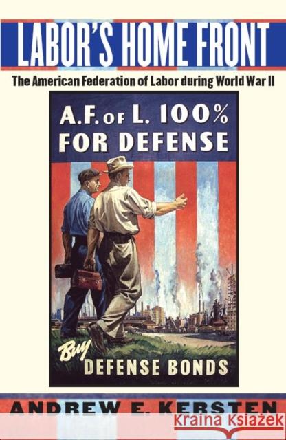 Labor's Home Front: The American Federation of Labor During World War II Andrew Edmund Kersten 9780814747865 New York University Press