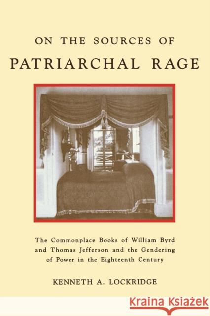 On the Sources of Patriarchal Rage: The Commonplace Books of William Byrd and Thomas Jefferson and the Gendering of Power in the Eighteenth Century Lockridge, Kenneth A. 9780814750698 New York University Press