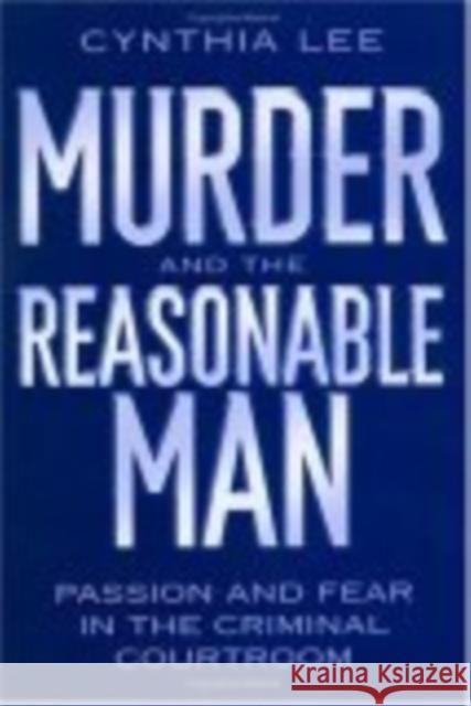 Murder and the Reasonable Man: Passion and Fear in the Criminal Courtroom Cynthia Lee 9780814751152 New York University Press