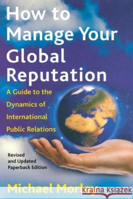 How to Manage Your Global Reputation: A Guide to the Dynamics of International Public Relations Michael Morley 9780814756799 New York University Press
