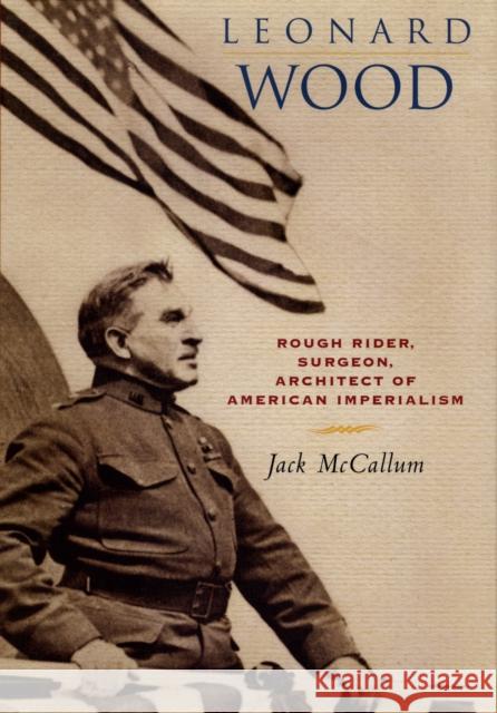 Leonard Wood: Rough Rider, Surgeon, Architect of American Imperialism Jack McCallum 9780814756997 New York University Press