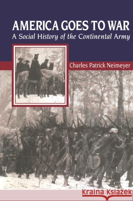 America Goes to War: A Social History of the Continental Army Charles Patrick Neimeyer 9780814757802