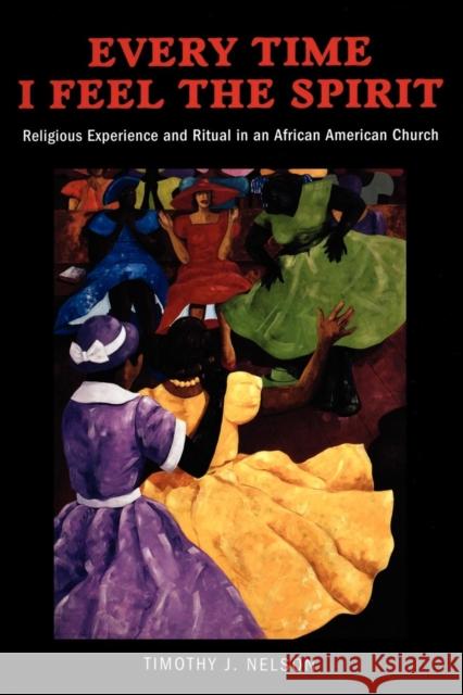 Every Time I Feel the Spirit: Religious Experience and Ritual in an African American Church Nelson, Timothy 9780814758205