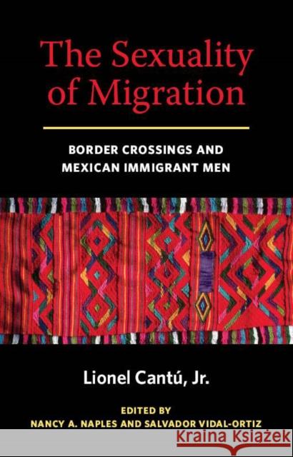 The Sexuality of Migration: Border Crossings and Mexican Immigrant Men Lionel Cantu Nancy Naples Vidal-Ortiz 9780814758489 New York University Press
