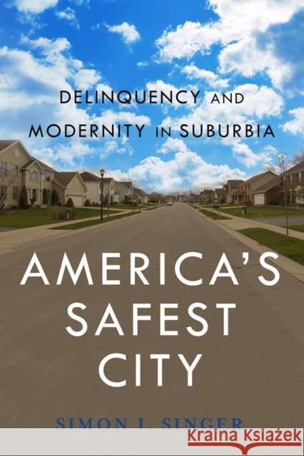 Americaas Safest City: Delinquency and Modernity in Suburbia Simon I. Singer 9780814760802