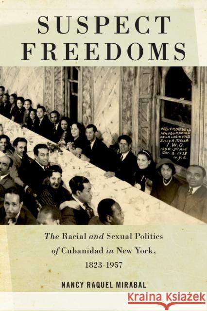 Suspect Freedoms: The Racial and Sexual Politics of Cubanidad in New York, 1823-1957 Nancy Raquel Mirabal 9780814761113 New York University Press