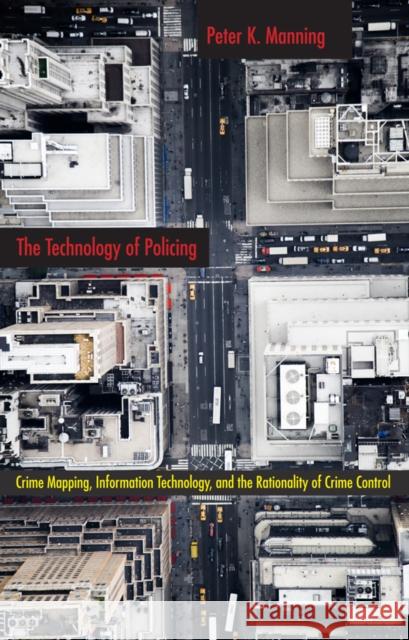 The Technology of Policing: Crime Mapping, Information Technology, and the Rationality of Crime Control Manning, Peter K. 9780814761366