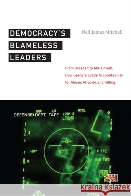 Democracyas Blameless Leaders: From Dresden to Abu Ghraib, How Leaders Evade Accountability for Abuse, Atrocity, and Killing Neil J. Mitchell Stuart Wright James Richardson 9780814761441 New York University Press