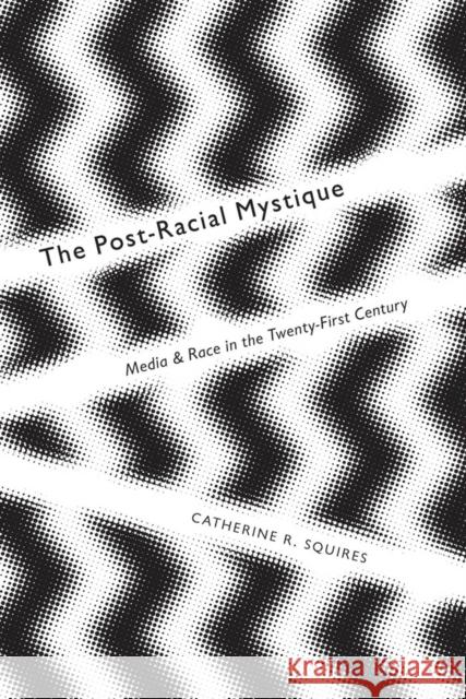 The Post-Racial Mystique: Media and Race in the Twenty-First Century Squires, Catherine 9780814762899