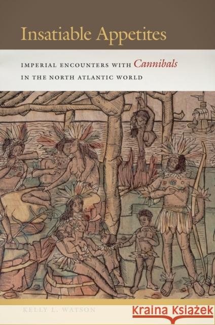 Insatiable Appetites: Imperial Encounters with Cannibals in the North Atlantic World Kelly L. Watson 9780814763476