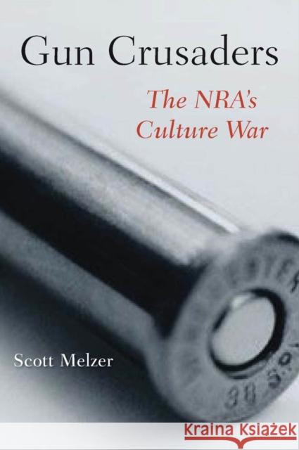 Gun Crusaders: The Nra's Culture War Melzer, Scott 9780814764503 New York University Press