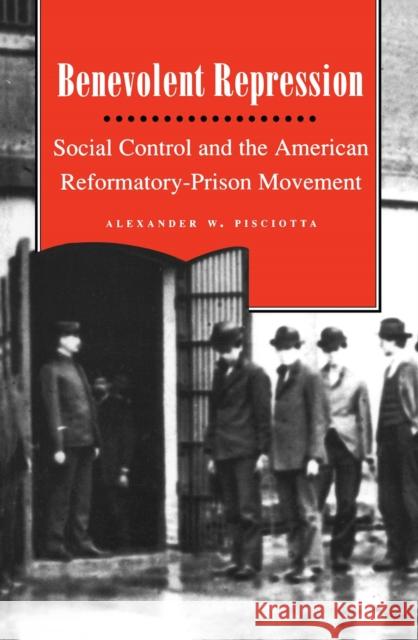 Benevolent Repression: Social Control and the American Reformatory-Prison Movement Alexander W. Pisciotta 9780814766231 New York University Press