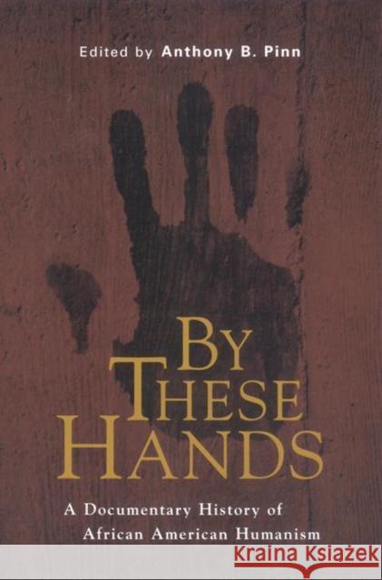 By These Hands: A Documentary History of African American Humanism Anthony B. Pinn 9780814766729 New York University Press