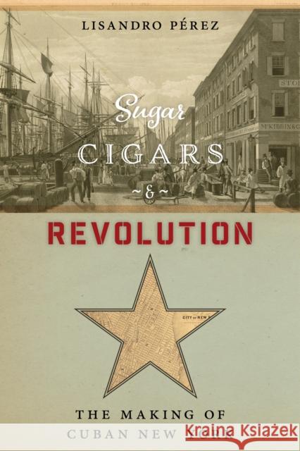 Sugar, Cigars, and Revolution: The Making of Cuban New York Lisandro Paerez 9780814767276 New York University Press