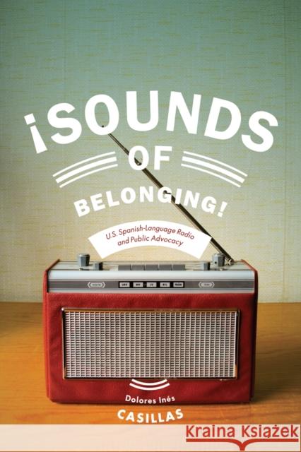 Sounds of Belonging: U.S. Spanish-Language Radio and Public Advocacy Dolores Ines Casillas 9780814770245 New York University Press