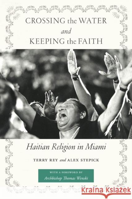 Crossing the Water and Keeping the Faith: Haitian Religion in Miami Terry Rey Alex Stepick Archbishop Thomas Wenski 9780814777091 New York University Press