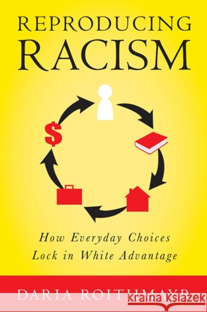 Reproducing Racism: How Everyday Choices Lock in White Advantage Daria Roithmayr 9780814777121 New York University Press
