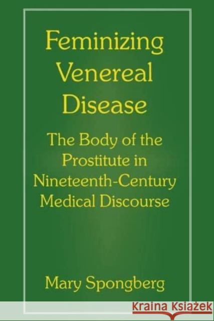Feminizing Venereal Disease: The Body of the Prostitute in Nineteenth-Century Medical Discourse Mary Spongberg 9780814780602 New York University Press