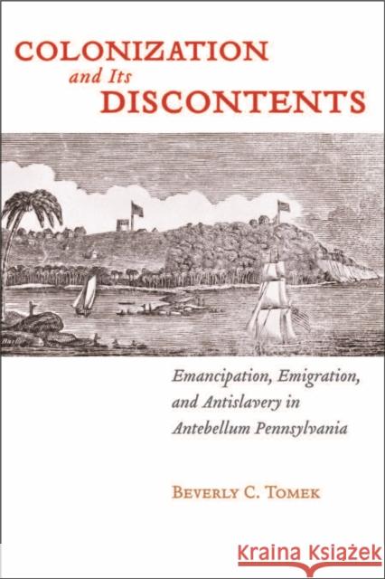 Colonization and Its Discontents: Emancipation, Emigration, and Antislavery in Antebellum Pennsylvania Tomek, Beverly C. 9780814783481 New York University Press