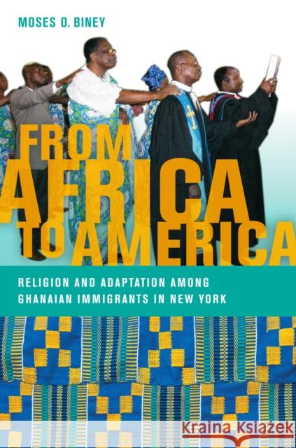 From Africa to America: Religion and Adaptation Among Ghanaian Immigrants in New York Biney, Moses O. 9780814786390