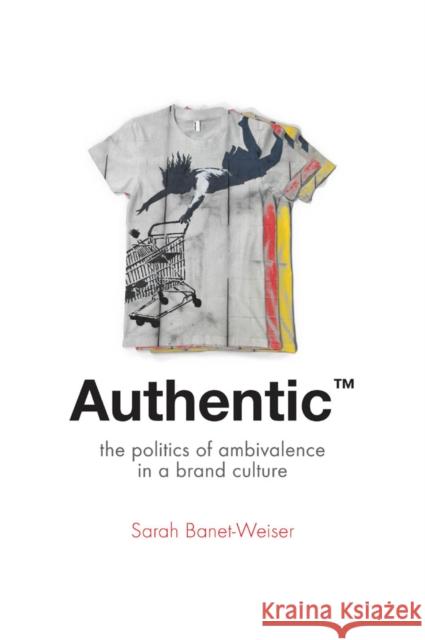 Authentic(tm): The Politics of Ambivalence in a Brand Culture Banet-Weiser, Sarah 9780814787144 0