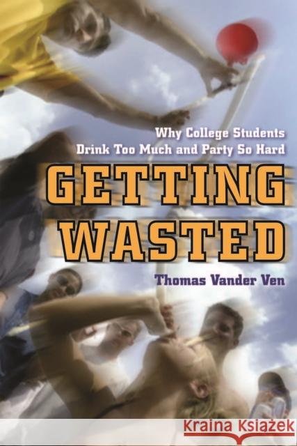 Getting Wasted: Why College Students Drink Too Much and Party So Hard Ven, Thomas Vander 9780814788318