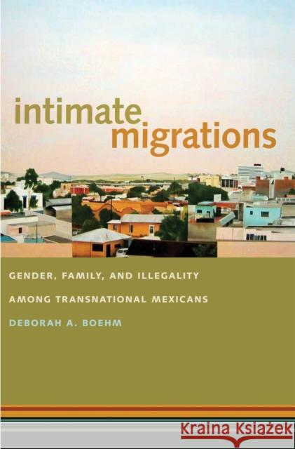 Intimate Migrations: Gender, Family, and Illegality Among Transnational Mexicans Deborah Boehm Pem Davidso 9780814789834