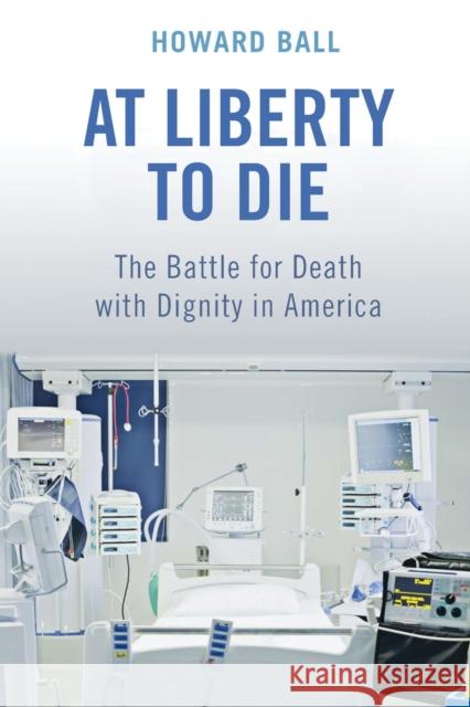 At Liberty to Die: The Battle for Death with Dignity in America Ball, Howard 9780814791042 New York University Press