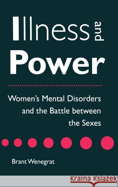 Illness and Power: Women's Mental Disorders and the Battle Between the Sexes Wenegrat, Brant 9780814792827 New York University Press
