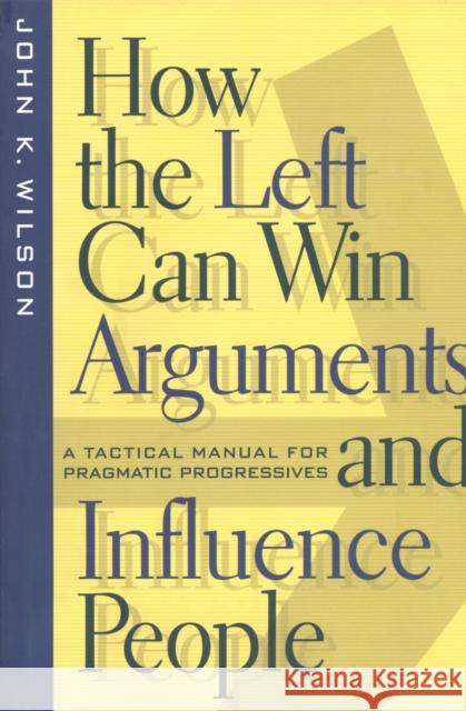 How the Left Can Win Arguments and Influence People: A Tactical Manual for Pragmatic Progressives John K. Wilson 9780814793626 New York University Press