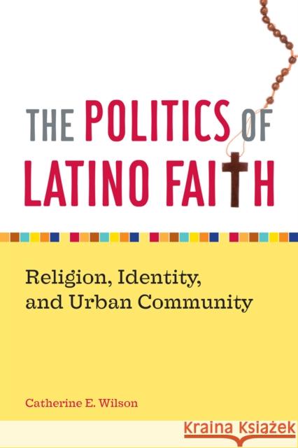 The Politics of Latino Faith: Religion, Identity, and Urban Community Catherine Wilson 9780814794135 New York University Press