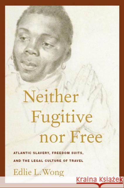 Neither Fugitive Nor Free: Atlantic Slavery, Freedom Suits, and the Legal Culture of Travel Wong, Edlie L. 9780814794555 New York University Press