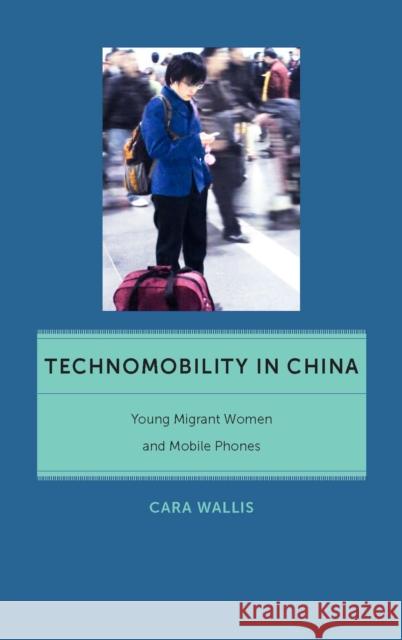 Technomobility in China: Young Migrant Women and Mobile Phones Wallis, Cara 9780814795262 New York University Press