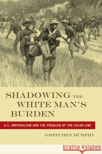 Shadowing the White Manas Burden: U.S. Imperialism and the Problem of the Color Line Murphy, Gretchen 9780814795996 New York University Press