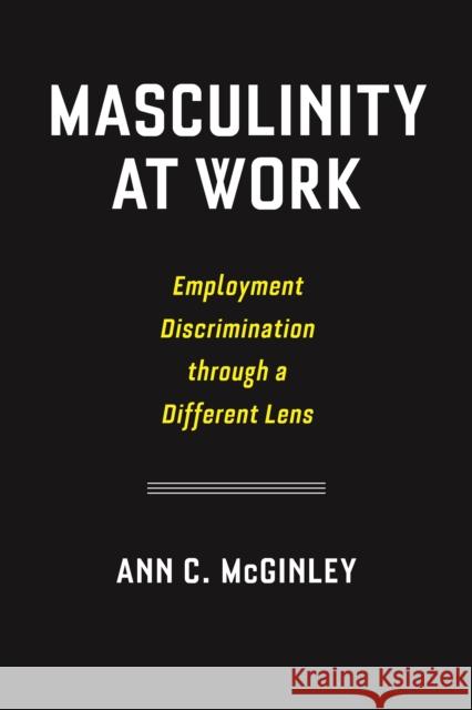 Masculinity at Work: Employment Discrimination Through a Different Lens Ann C. McGinley 9780814796139 Nyu Press