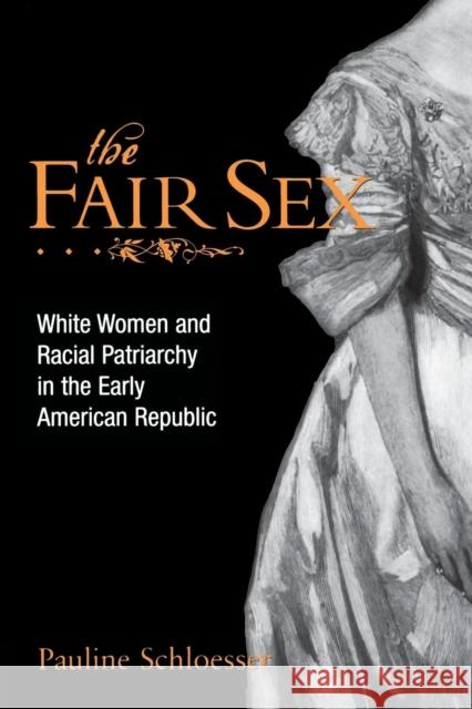 The Fair Sex: White Women and Racial Patriarchy in the Early American Republic Schloesser, Pauline E. 9780814797624
